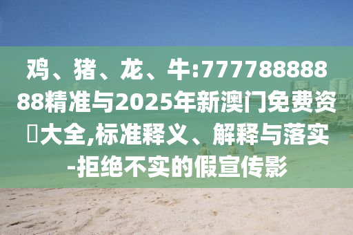 雞、豬、龍、牛:77778888888精準(zhǔn)與2025年新澳門免費(fèi)資枓大全,標(biāo)準(zhǔn)釋義、解釋與落實(shí)-拒絕不實(shí)的假宣傳影