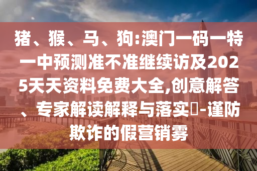豬、猴、馬、狗:澳門一碼一特一中預(yù)測準不準繼續(xù)訪及2025天天資料免費大全,創(chuàng)意解答、專家解讀解釋與落實?-謹防欺詐的假營銷霧