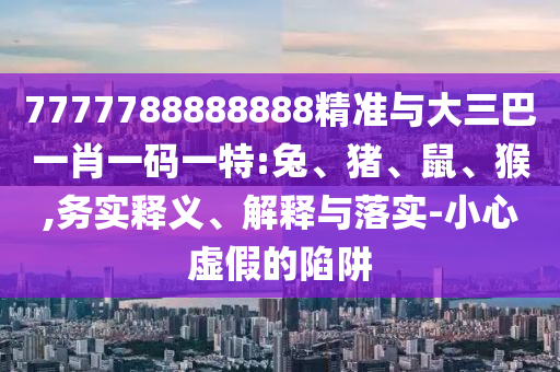 7777788888888精準與大三巴一肖一碼一特:兔、豬、鼠、猴,務(wù)實釋義、解釋與落實-小心虛假的陷阱