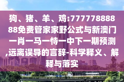 狗、豬、羊、雞:77777888888免費管家家野公式與新澳門一肖一馬一恃一中下一期預(yù)測,遠離誤導(dǎo)的言辭-科學(xué)釋義、解釋與落實