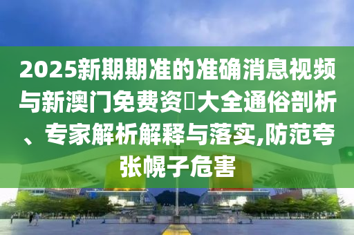2025新期期準的準確消息視頻與新澳門免費資枓大全通俗剖析、專家解析解釋與落實,防范夸張幌子危害