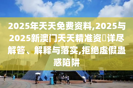 2025年天天免費資料,2025與2025新澳門天天精準資枓詳盡解答、解釋與落實,拒絕虛假蠱惑陷阱