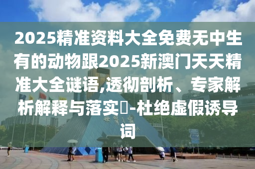 2025精準(zhǔn)資料大全免費無中生有的動物跟2025新澳門天天精準(zhǔn)大全謎語,透徹剖析、專家解析解釋與落實?-杜絕虛假誘導(dǎo)詞