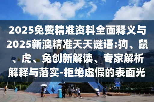 2025免費(fèi)精準(zhǔn)資料全面釋義與2025新澳精準(zhǔn)天天謎語:狗、鼠、虎、兔創(chuàng)新解讀、專家解析解釋與落實(shí)-拒絕虛假的表面光