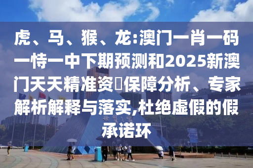虎、馬、猴、龍:澳門一肖一碼一恃一中下期預(yù)測和2025新澳門天天精準(zhǔn)資枓保障分析、專家解析解釋與落實(shí),杜絕虛假的假承諾環(huán)