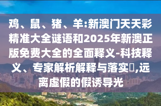 雞、鼠、豬、羊:新澳門天天彩精準(zhǔn)大全謎語和2025年新澳正版免費(fèi)大全的全面釋義-科技釋義、專家解析解釋與落實(shí)?,遠(yuǎn)離虛假的假誘導(dǎo)光