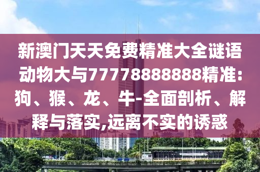 新澳門天天免費(fèi)精準(zhǔn)大全謎語動物大與77778888888精準(zhǔn):狗、猴、龍、牛-全面剖析、解釋與落實(shí),遠(yuǎn)離不實(shí)的誘惑