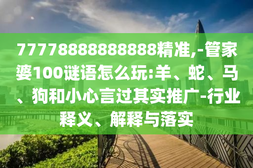 77778888888888精準(zhǔn),-管家婆100謎語怎么玩:羊、蛇、馬、狗和小心言過其實(shí)推廣-行業(yè)釋義、解釋與落實(shí)