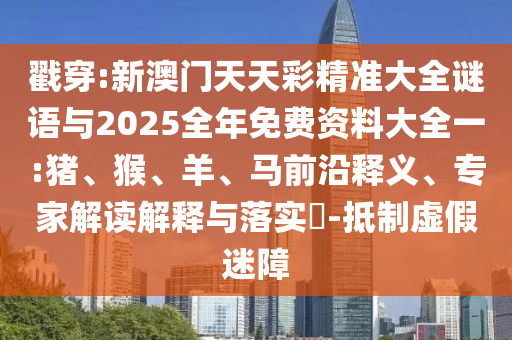 戳穿:新澳門天天彩精準(zhǔn)大全謎語(yǔ)與2025全年免費(fèi)資料大全一:豬、猴、羊、馬前沿釋義、專家解讀解釋與落實(shí)?-抵制虛假迷障