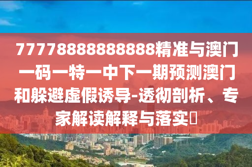 77778888888888精準(zhǔn)與澳門(mén)一碼一特一中下一期預(yù)測(cè)澳門(mén)和躲避虛假誘導(dǎo)-透徹剖析、專(zhuān)家解讀解釋與落實(shí)?