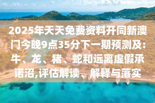 2025年天天免費(fèi)資料開同新澳門今晚9點(diǎn)35分下一期預(yù)測及:牛、龍、豬、蛇和遠(yuǎn)離虛假承諾沼,評估解讀、解釋與落實(shí)
