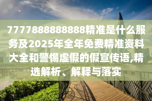 7777888888888精準(zhǔn)是什么服務(wù)及2025年全年免費(fèi)精準(zhǔn)資料大全和警惕虛假的假宣傳語,精選解析、解釋與落實(shí)