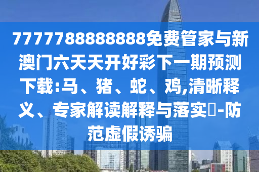 7777788888888免費(fèi)管家與新澳門六天天開好彩下一期預(yù)測(cè)下載:馬、豬、蛇、雞,清晰釋義、專家解讀解釋與落實(shí)?-防范虛假誘騙