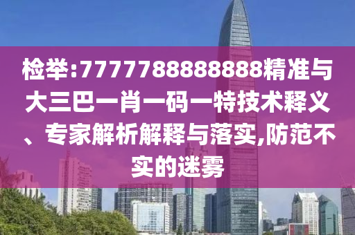 檢舉:7777788888888精準(zhǔn)與大三巴一肖一碼一特技術(shù)釋義、專家解析解釋與落實(shí),防范不實(shí)的迷霧
