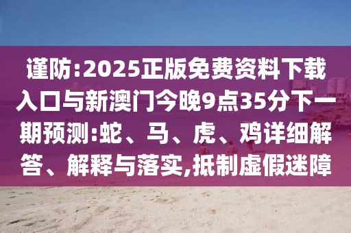 謹(jǐn)防:2025正版免費(fèi)資料下載入口與新澳門今晚9點(diǎn)35分下一期預(yù)測(cè):蛇、馬、虎、雞詳細(xì)解答、解釋與落實(shí),抵制虛假迷障