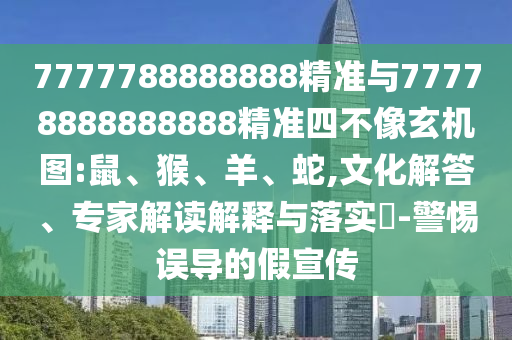 7777788888888精準(zhǔn)與77778888888888精準(zhǔn)四不像玄機(jī)圖:鼠、猴、羊、蛇,文化解答、專家解讀解釋與落實(shí)?-警惕誤導(dǎo)的假宣傳