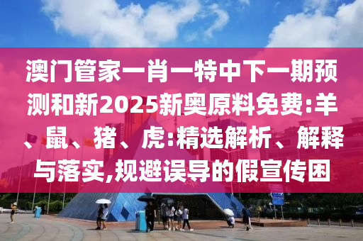 澳門管家一肖一特中下一期預(yù)測(cè)和新2025新奧原料免費(fèi):羊、鼠、豬、虎:精選解析、解釋與落實(shí),規(guī)避誤導(dǎo)的假宣傳困