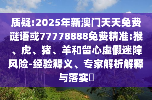 質(zhì)疑:2025年新澳門(mén)天天免費(fèi)謎語(yǔ)或77778888免費(fèi)精準(zhǔn):猴、虎、豬、羊和留心虛假迷障風(fēng)險(xiǎn)-經(jīng)驗(yàn)釋義、專家解析解釋與落實(shí)?