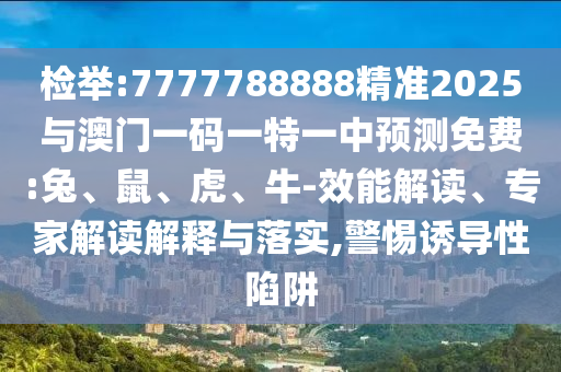 檢舉:7777788888精準(zhǔn)2025與澳門一碼一特一中預(yù)測(cè)免費(fèi):兔、鼠、虎、牛-效能解讀、專家解讀解釋與落實(shí),警惕誘導(dǎo)性陷阱