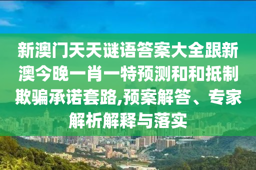 新澳門(mén)天天謎語(yǔ)答案大全跟新澳今晚一肖一特預(yù)測(cè)和和抵制欺騙承諾套路,預(yù)案解答、專家解析解釋與落實(shí)