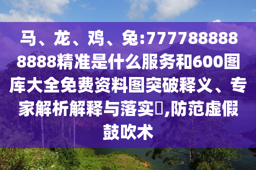 馬、龍、雞、兔:7777888888888精準是什么服務和600圖庫大全免費資料圖突破釋義、專家解析解釋與落實?,防范虛假鼓吹術