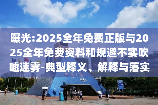 曝光:2025全年免費正版與2025全年免費資料和規(guī)避不實吹噓迷霧-典型釋義、解釋與落實