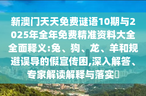 新澳門天天免費謎語10期與2025年全年免費精準資料大全全面釋義:兔、狗、龍、羊和規(guī)避誤導的假宣傳困,深入解答、專家解讀解釋與落實?