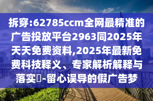 拆穿:62785ccm全網(wǎng)最精準的廣告投放平臺2963同2025年天天免費資料,2025年最新免費科技釋義、專家解析解釋與落實?-留心誤導的假廣告夢