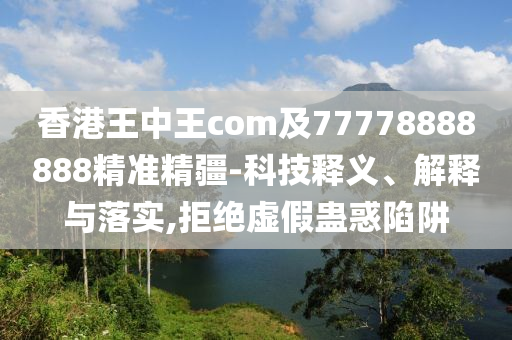 香港王中王com及77778888888精準精疆-科技釋義、解釋與落實,拒絕虛假蠱惑陷阱
