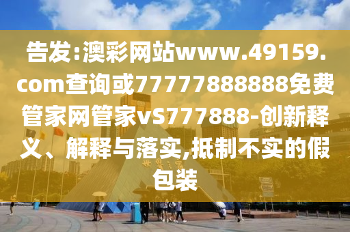 告發(fā):澳彩網(wǎng)站www.49159.соm查詢或77777888888免費管家網(wǎng)管家vS777888-創(chuàng)新釋義、解釋與落實,抵制不實的假包裝