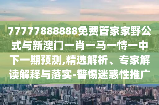 77777888888免費管家家野公式與新澳門一肖一馬一恃一中下一期預(yù)測,精選解析、專家解讀解釋與落實-警惕迷惑性推廣