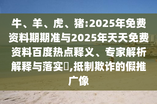 牛、羊、虎、豬:2025年免費資料期期準(zhǔn)與2025年天天免費資料百度熱點釋義、專家解析解釋與落實?,抵制欺詐的假推廣像