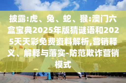 披露:虎、兔、蛇、猴:澳門六盒寶典2025年版猜謎語和2025天天彩免費(fèi)資料解析,營銷釋義、解釋與落實-防范欺詐營銷模式