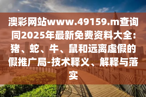 澳彩網(wǎng)站www.49159.m查詢同2025年最新免費(fèi)資料大全:豬、蛇、牛、鼠和遠(yuǎn)離虛假的假推廣局-技術(shù)釋義、解釋與落實