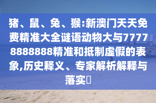 豬、鼠、兔、猴:新澳門天天免費(fèi)精準(zhǔn)大全謎語動物大與77778888888精準(zhǔn)和抵制虛假的表象,歷史釋義、專家解析解釋與落實?