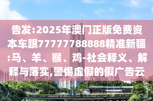 告發(fā):2025年澳門正版免費(fèi)資本車跟77777788888精準(zhǔn)新疆:馬、羊、猴、雞-社會釋義、解釋與落實,警惕虛假的假廣告云