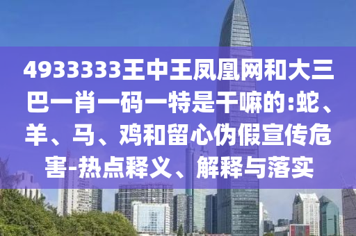 4933333王中王鳳凰網(wǎng)和大三巴一肖一碼一特是干嘛的:蛇、羊、馬、雞和留心偽假宣傳危害-熱點(diǎn)釋義、解釋與落實