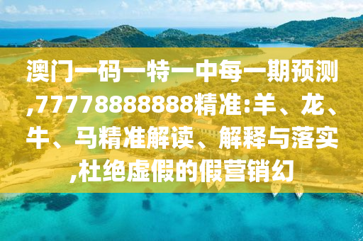 澳門一碼一特一中每一期預(yù)測,77778888888精準:羊、龍、牛、馬精準解讀、解釋與落實,杜絕虛假的假營銷幻