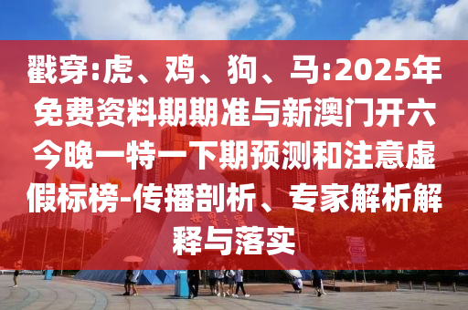 戳穿:虎、雞、狗、馬:2025年免費資料期期準與新澳門開六今晚一特一下期預測和注意虛假標榜-傳播剖析、專家解析解釋與落實