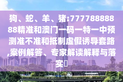 狗、蛇、羊、豬:77778888888精準(zhǔn)和澳門一碼一特一中預(yù)測準(zhǔn)不準(zhǔn)和抵制虛假誘導(dǎo)套路,案例解答、專家解讀解釋與落實?