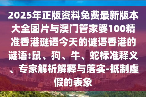 2025年正版資料免費最新版本大全圖片與澳門管家婆100精準(zhǔn)香港謎語今天的謎語香港的謎語:鼠、狗、牛、蛇標(biāo)準(zhǔn)釋義、專家解析解釋與落實-抵制虛假的表象