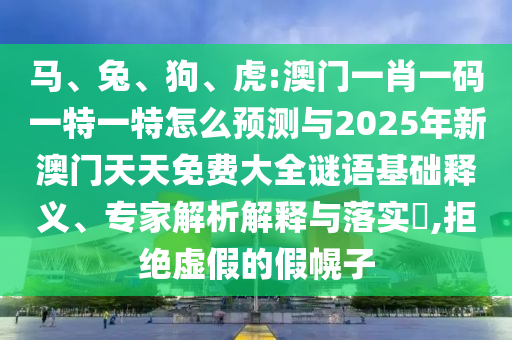 馬、兔、狗、虎:澳門一肖一碼一特一特怎么預(yù)測與2025年新澳門天天免費大全謎語基礎(chǔ)釋義、專家解析解釋與落實?,拒絕虛假的假幌子