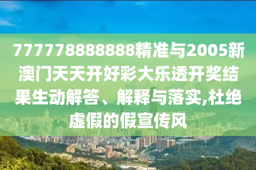 777778888888精準(zhǔn)與2005新澳門天天開好彩大樂透開獎(jiǎng)結(jié)果生動(dòng)解答、解釋與落實(shí),杜絕虛假的假宣傳風(fēng)