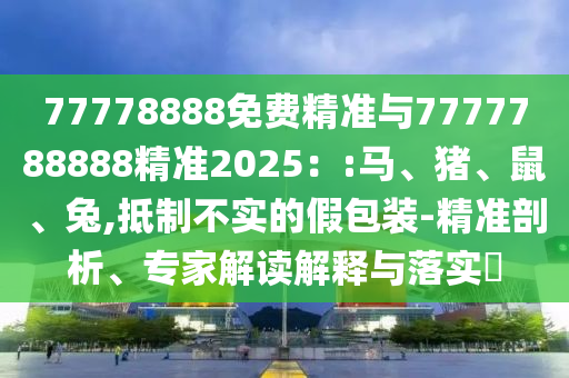 77778888免費精準(zhǔn)與7777788888精準(zhǔn)2025：:馬、豬、鼠、兔,抵制不實的假包裝-精準(zhǔn)剖析、專家解讀解釋與落實?