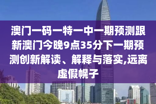 澳門一碼一特一中一期預(yù)測跟新澳門今晚9點35分下一期預(yù)測創(chuàng)新解讀、解釋與落實,遠離虛假幌子