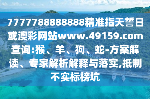 7777788888888精準(zhǔn)指天誓日或澳彩網(wǎng)站www.49159.соm查詢:猴、羊、狗、蛇-方案解讀、專家解析解釋與落實,抵制不實標(biāo)榜坑