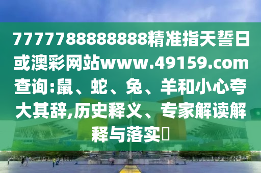 7777788888888精準(zhǔn)指天誓日或澳彩網(wǎng)站www.49159.соm查詢:鼠、蛇、兔、羊和小心夸大其辭,歷史釋義、專家解讀解釋與落實?