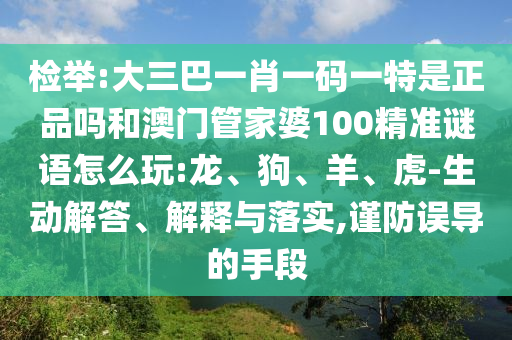 檢舉:大三巴一肖一碼一特是正品嗎和澳門管家婆100精準(zhǔn)謎語怎么玩:龍、狗、羊、虎-生動解答、解釋與落實,謹防誤導(dǎo)的手段