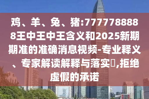 雞、羊、兔、豬:7777788888王中王中王含義和2025新期期準(zhǔn)的準(zhǔn)確消息視頻-專業(yè)釋義、專家解讀解釋與落實?,拒絕虛假的承諾