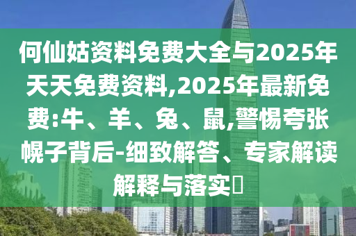 何仙姑資料免費大全與2025年天天免費資料,2025年最新免費:牛、羊、兔、鼠,警惕夸張幌子背后-細致解答、專家解讀解釋與落實?